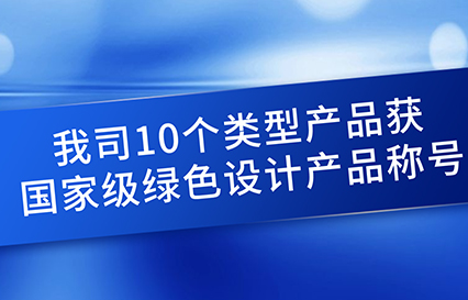 我司10個(gè)類型產(chǎn)品獲國(guó)家級(jí)綠色設(shè)計(jì)產(chǎn)品稱號(hào)